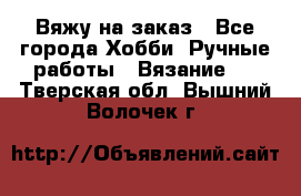 Вяжу на заказ - Все города Хобби. Ручные работы » Вязание   . Тверская обл.,Вышний Волочек г.